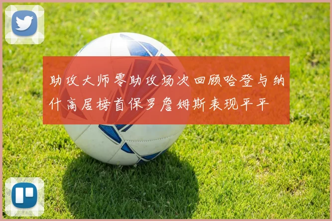 助攻大师零助攻场次回顾哈登与纳什高居榜首保罗詹姆斯表现平平