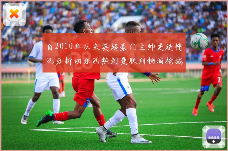 自2010年以来英超豪门主帅更迭情况分析切尔西热刺曼联利物浦枪城的变化趋势