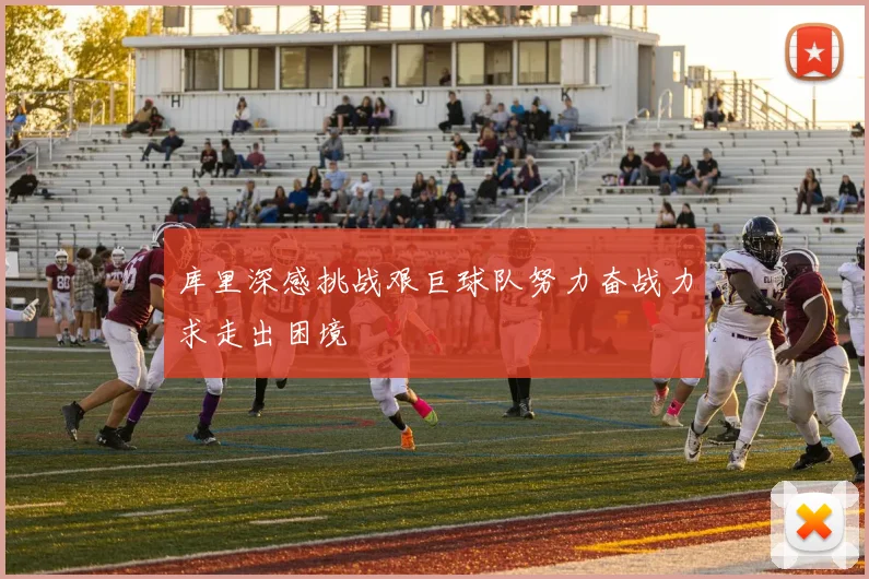库里深感挑战艰巨球队努力奋战力求走出困境