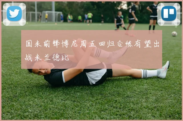 国米前锋博尼周五回归合练有望出战米兰德比