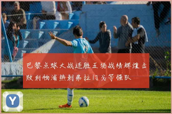 巴黎点球大战连胜五场战绩辉煌击败利物浦热刺弗拉门戈等强队