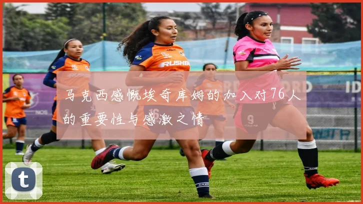 马克西感慨埃奇库姆的加入对76人的重要性与感激之情