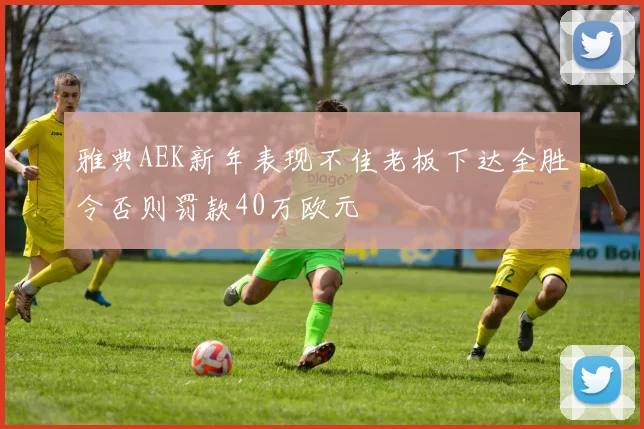 雅典AEK新年表现不佳老板下达全胜令否则罚款40万欧元