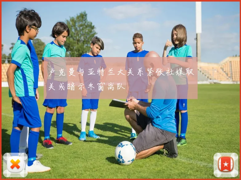 卢克曼与亚特兰大关系紧张社媒取关或暗示冬窗离队