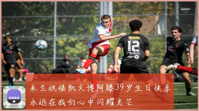 米兰祝福凯文博阿滕39岁生日快乐永远在我们心中闪耀光芒