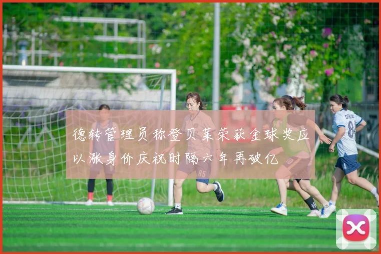德转管理员称登贝莱荣获金球奖应以涨身价庆祝时隔六年再破亿