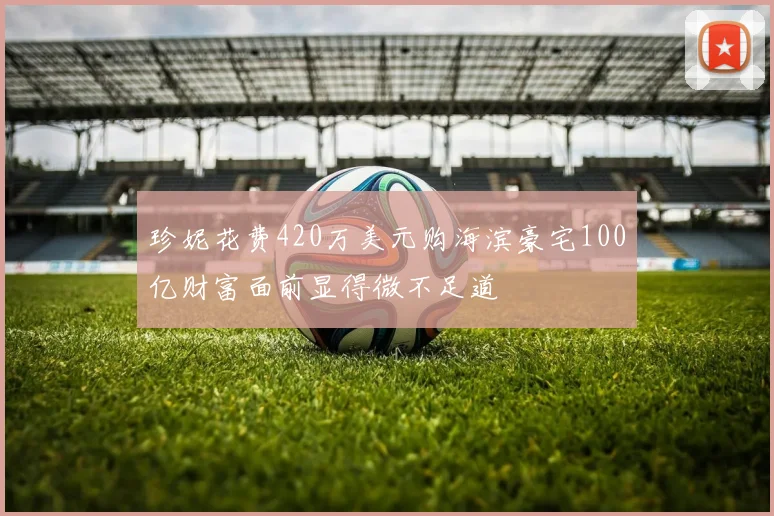 珍妮花费420万美元购海滨豪宅100亿财富面前显得微不足道