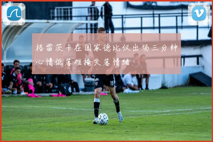 格雷茨卡在国家德比仅出场三分钟心情低落难掩失落情绪