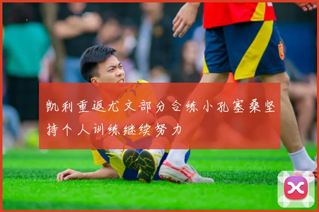 凯利重返尤文部分合练小孔塞桑坚持个人训练继续努力