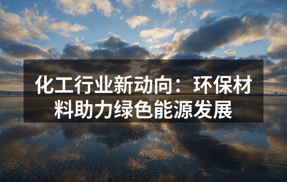 化工行业新动向：环保材料助力绿色能源发展